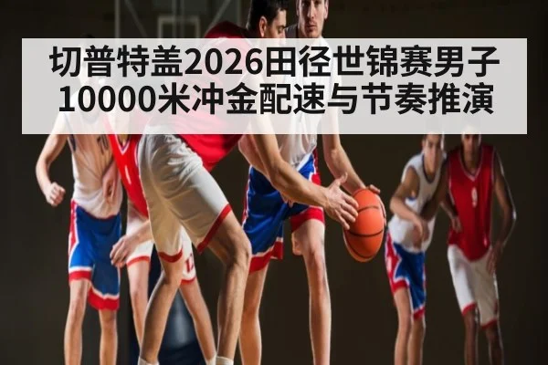 切普特盖2026田径世锦赛男子10000米冲金配速与节奏推演