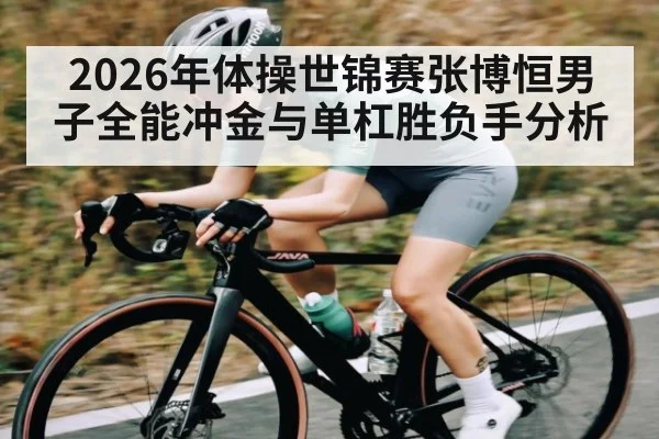 2026年体操世锦赛张博恒男子全能冲金与单杠胜负手分析