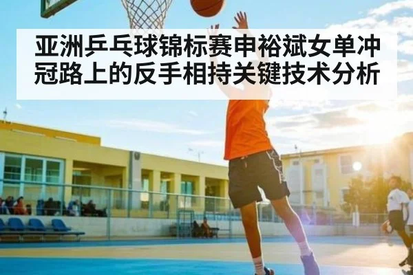 亚洲乒乓球锦标赛申裕斌女单冲冠路上的反手相持关键技术分析