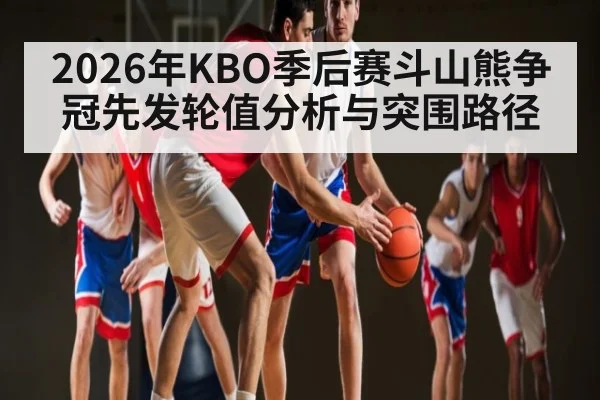 2026年KBO季后赛斗山熊争冠先发轮值分析与突围路径
