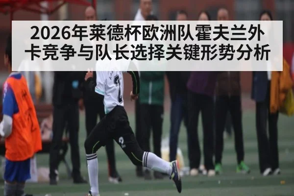 2026年莱德杯欧洲队霍夫兰外卡竞争与队长选择关键形势分析