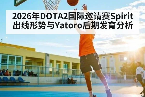 2026年DOTA2国际邀请赛Spirit出线形势与Yatoro后期发育分析